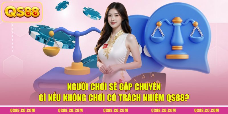 Chơi có trách nhiệm QS88 2 Người chơi sẽ gặp chuyện gì nếu không chơi có trách nhiệm QS88?